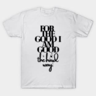 For the good I am good, the hard way: T-Shirt